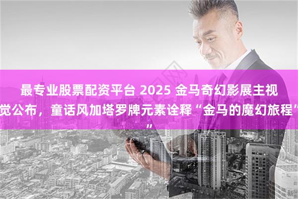 最专业股票配资平台 2025 金马奇幻影展主视觉公布，童话风加塔罗牌元素诠释“金马的魔幻旅程”